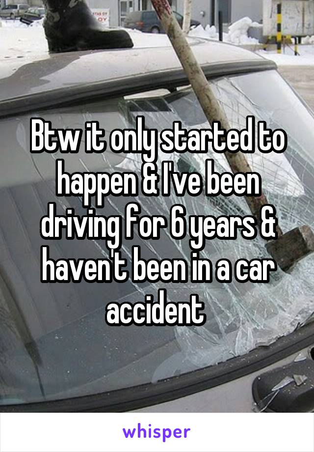 Btw it only started to happen & I've been driving for 6 years & haven't been in a car accident 