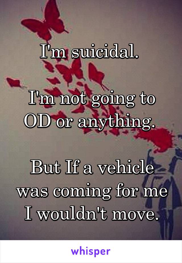 I'm suicidal. 

I'm not going to OD or anything. 

But If a vehicle was coming for me I wouldn't move.