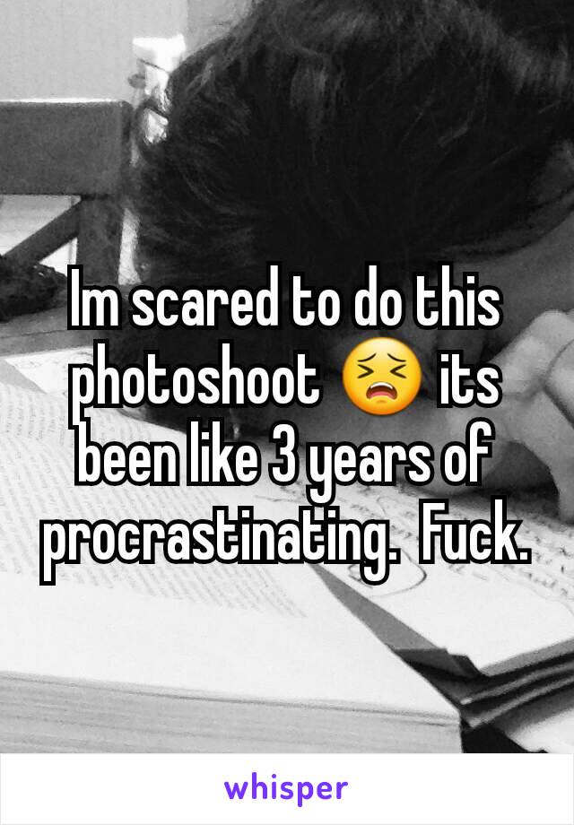 Im scared to do this photoshoot 😣 its been like 3 years of procrastinating.  Fuck.