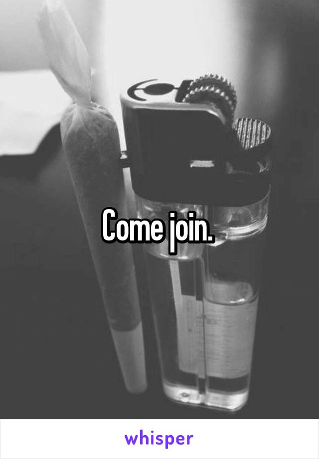 Come join. 