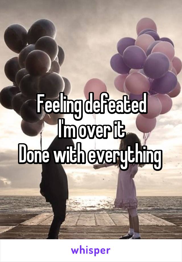 Feeling defeated
I'm over it
Done with everything 