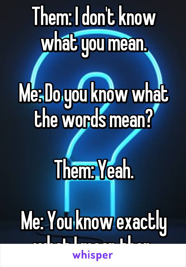 Them: I don't know what you mean.

Me: Do you know what the words mean?

Them: Yeah.

Me: You know exactly what I mean then.