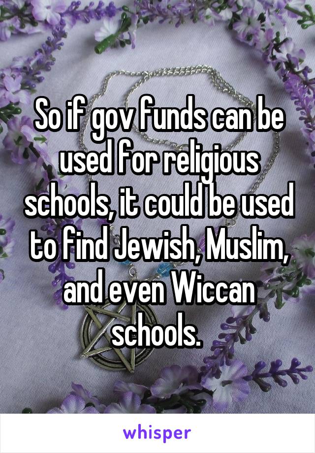 So if gov funds can be used for religious schools, it could be used to find Jewish, Muslim, and even Wiccan schools. 