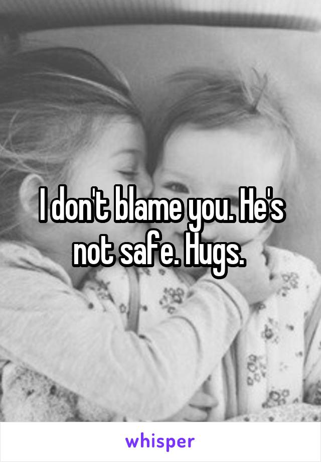 I don't blame you. He's not safe. Hugs. 