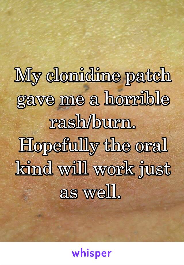 My clonidine patch gave me a horrible rash/burn. Hopefully the oral kind will work just as well. 