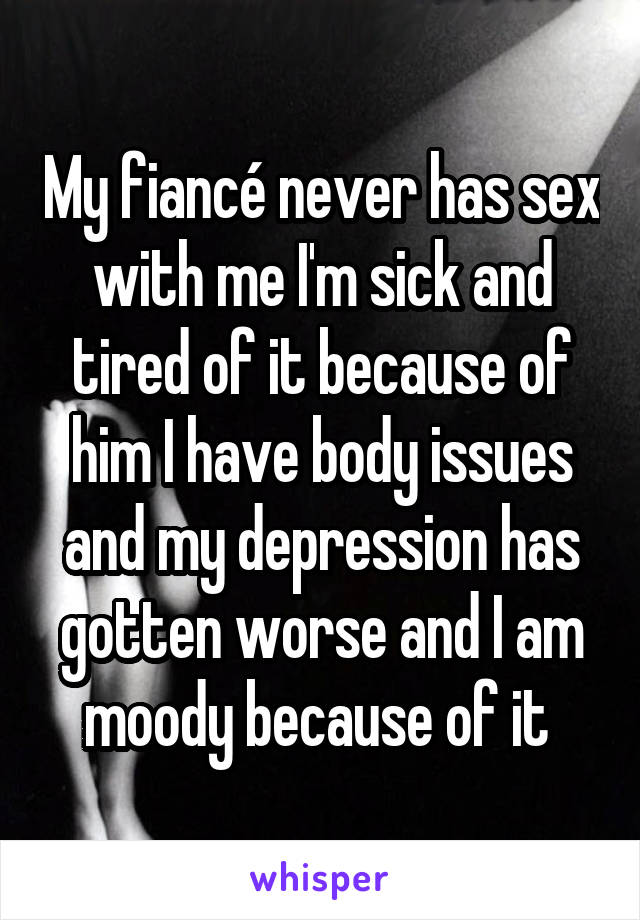 My fiancé never has sex with me I'm sick and tired of it because of him I have body issues and my depression has gotten worse and I am moody because of it 