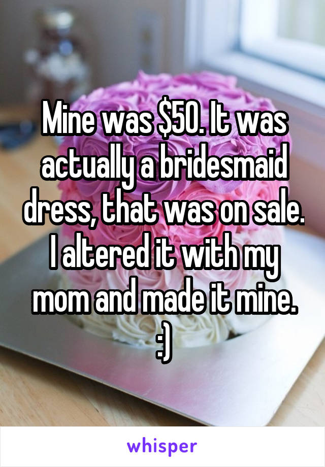 Mine was $50. It was actually a bridesmaid dress, that was on sale. I altered it with my mom and made it mine. :)