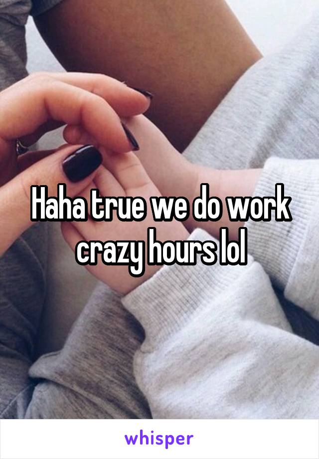 Haha true we do work crazy hours lol