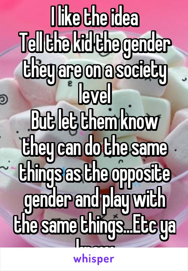 I like the idea
Tell the kid the gender they are on a society level
But let them know they can do the same things as the opposite gender and play with the same things...Etc ya know