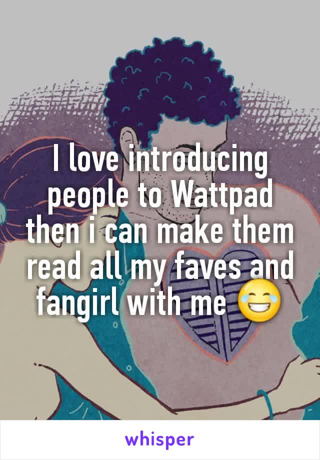 I love introducing people to Wattpad then i can make them read all my faves and fangirl with me 😂