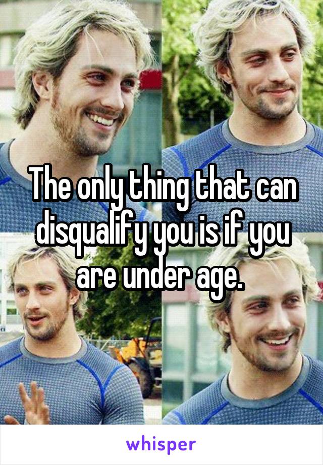 The only thing that can disqualify you is if you are under age. 