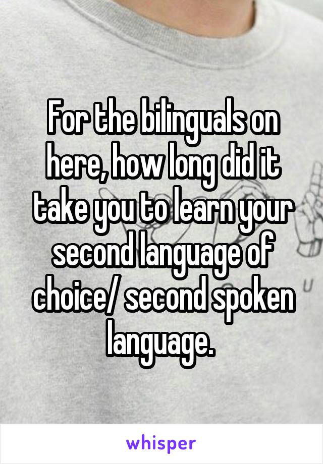 For the bilinguals on here, how long did it take you to learn your second language of choice/ second spoken language. 