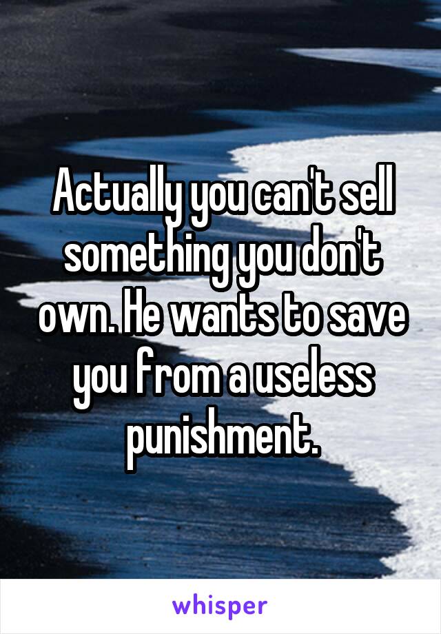 Actually you can't sell something you don't own. He wants to save you from a useless punishment.