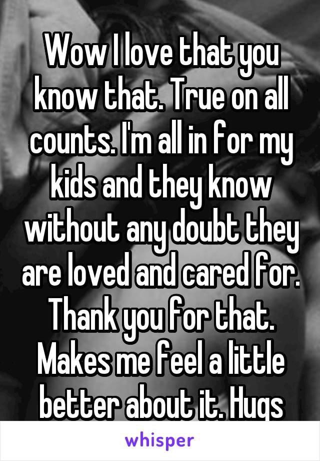 Wow I love that you know that. True on all counts. I'm all in for my kids and they know without any doubt they are loved and cared for. Thank you for that. Makes me feel a little better about it. Hugs