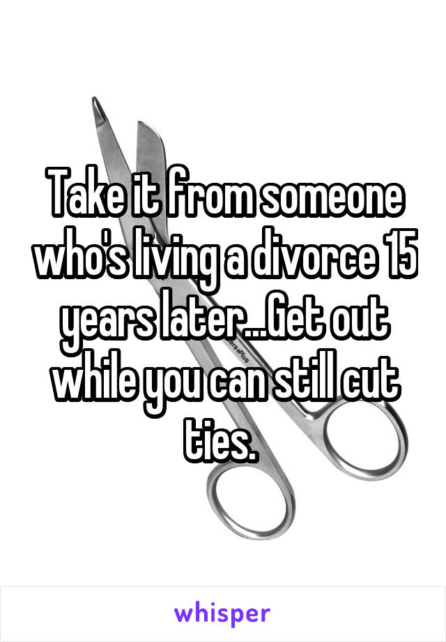 Take it from someone who's living a divorce 15 years later...Get out while you can still cut ties. 