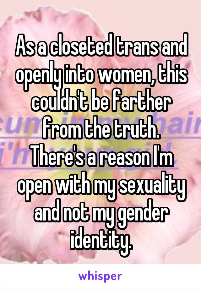 As a closeted trans and openly into women, this couldn't be farther from the truth.
There's a reason I'm open with my sexuality and not my gender identity.