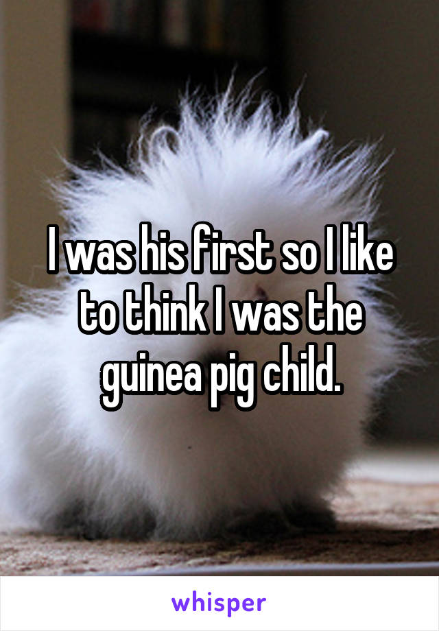 I was his first so I like to think I was the guinea pig child.