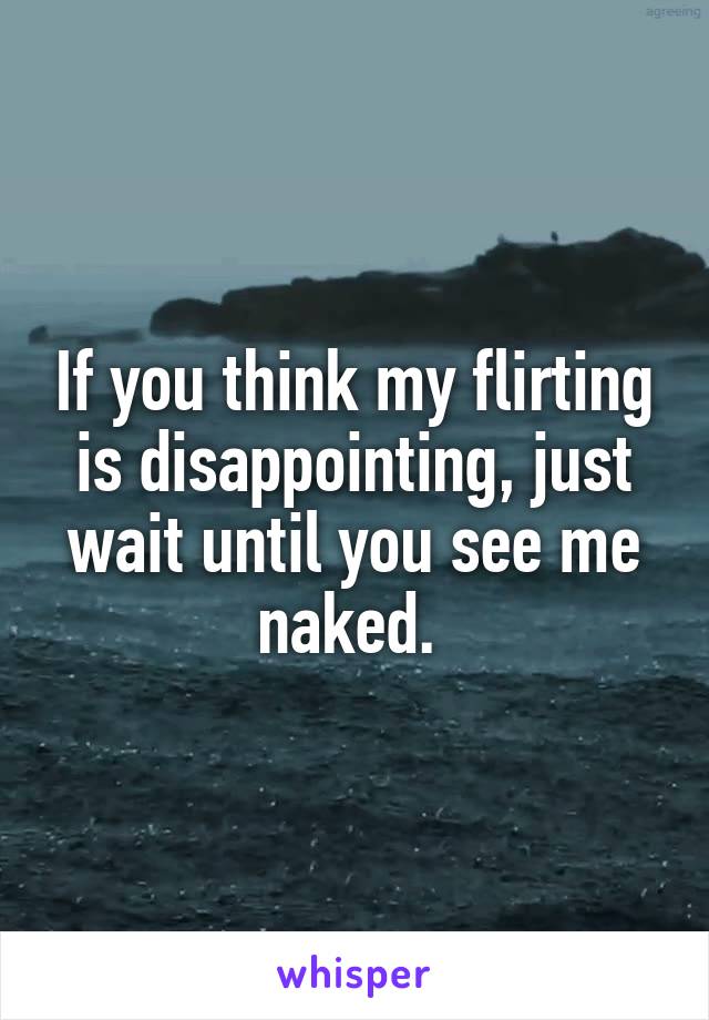 If you think my flirting is disappointing, just wait until you see me naked. 