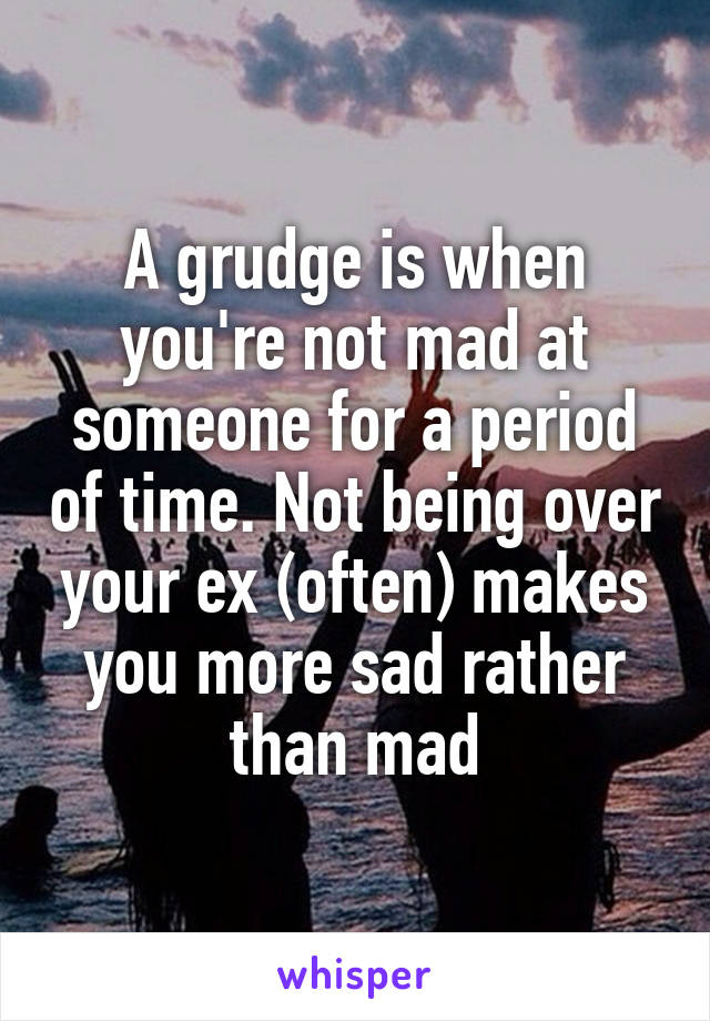 A grudge is when you're not mad at someone for a period of time. Not being over your ex (often) makes you more sad rather than mad