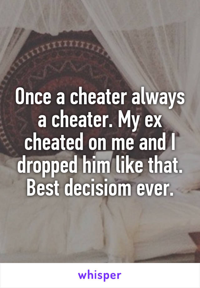 Once a cheater always a cheater. My ex cheated on me and I dropped him like that. Best decisiom ever.