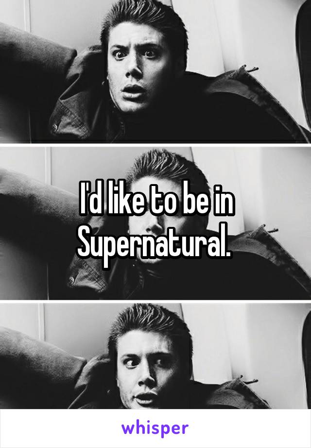 I'd like to be in Supernatural. 