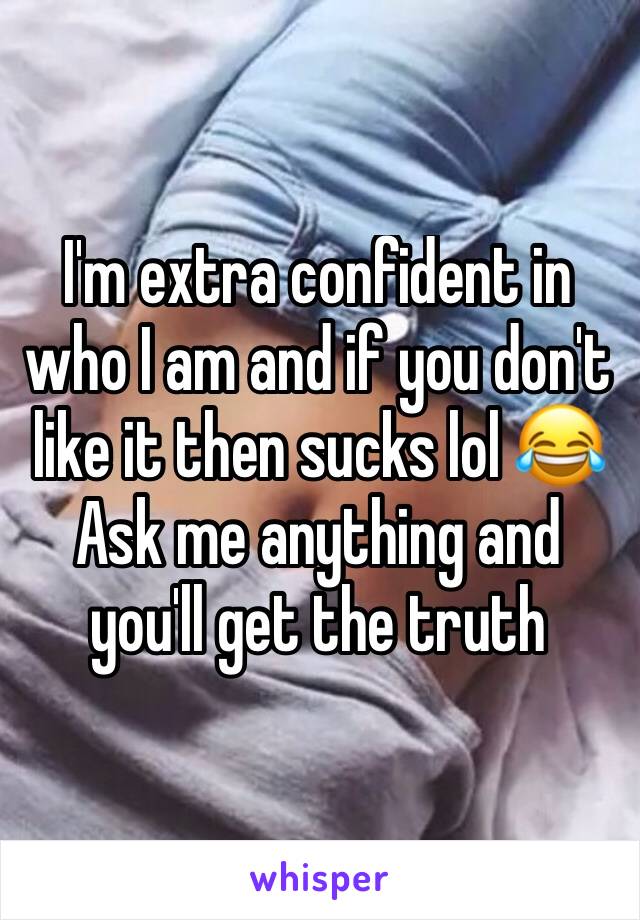 I'm extra confident in who I am and if you don't like it then sucks lol 😂
Ask me anything and you'll get the truth 