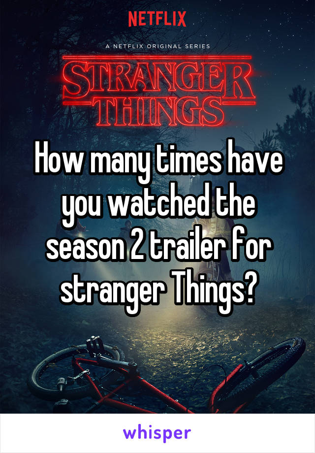 How many times have you watched the season 2 trailer for stranger Things?