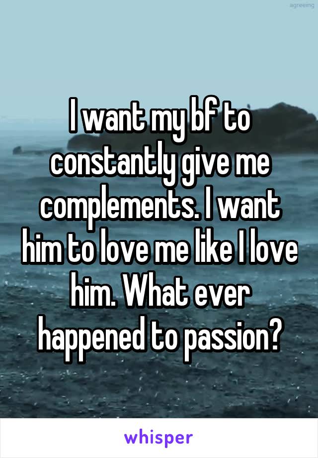 I want my bf to constantly give me complements. I want him to love me like I love him. What ever happened to passion?