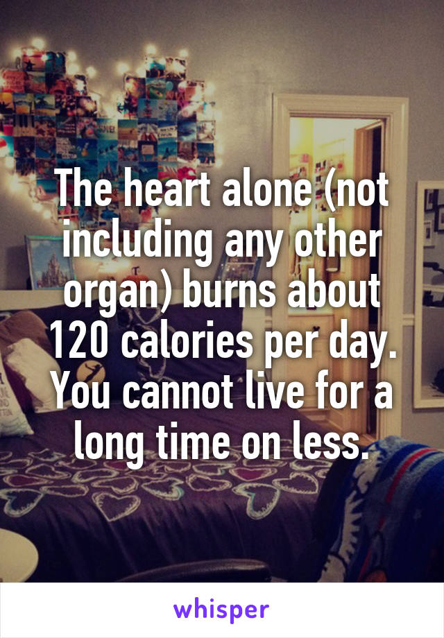 The heart alone (not including any other organ) burns about 120 calories per day. You cannot live for a long time on less.