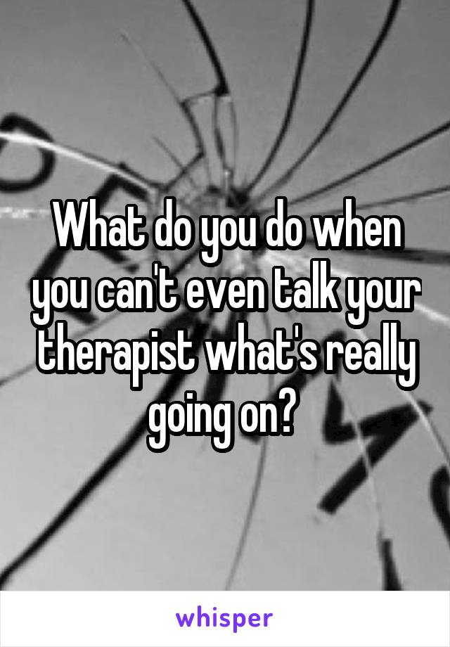 What do you do when you can't even talk your therapist what's really going on? 