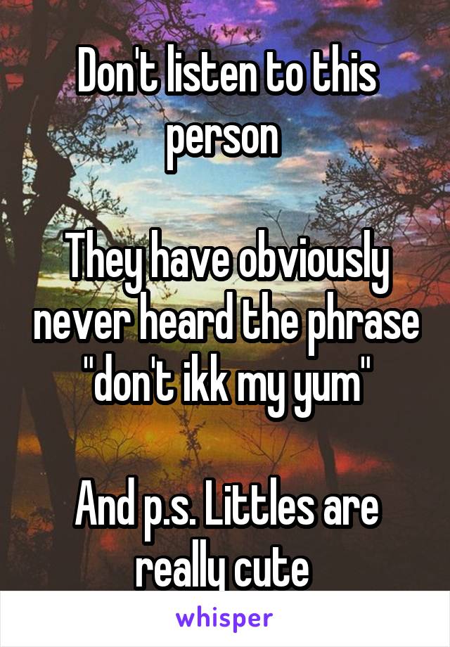 Don't listen to this person 

They have obviously never heard the phrase "don't ikk my yum"

And p.s. Littles are really cute 