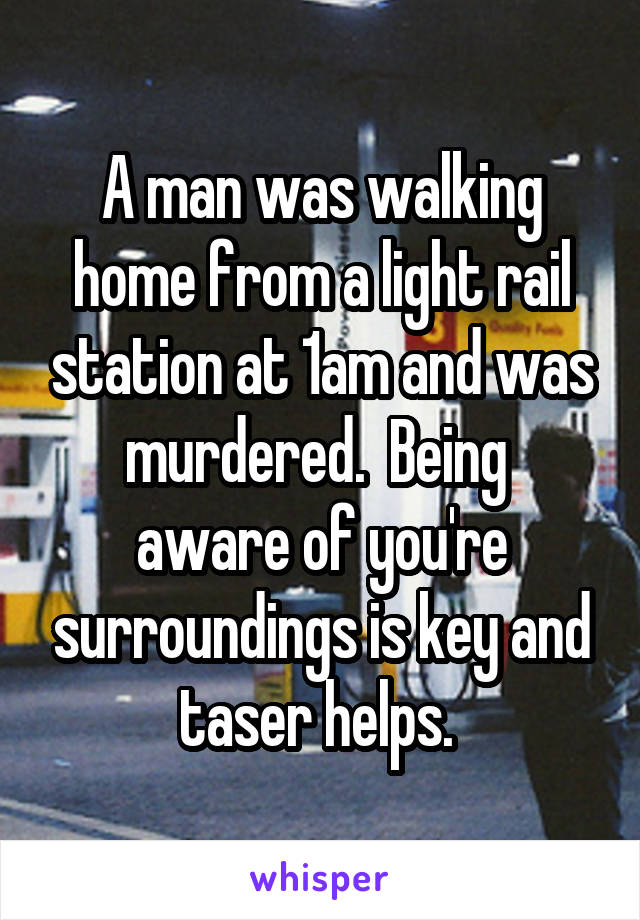 A man was walking home from a light rail station at 1am and was murdered.  Being  aware of you're surroundings is key and taser helps. 