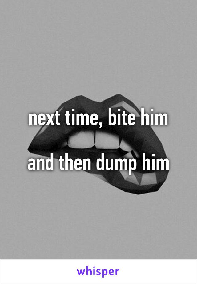 next time, bite him

and then dump him