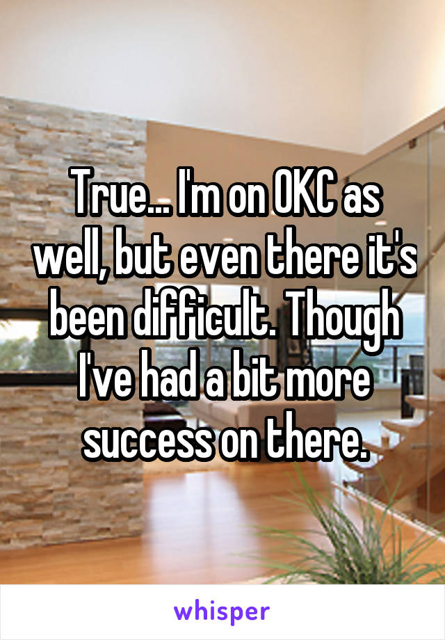 True... I'm on OKC as well, but even there it's been difficult. Though I've had a bit more success on there.