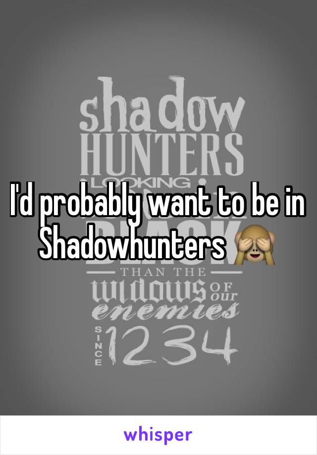 I'd probably want to be in Shadowhunters 🙈