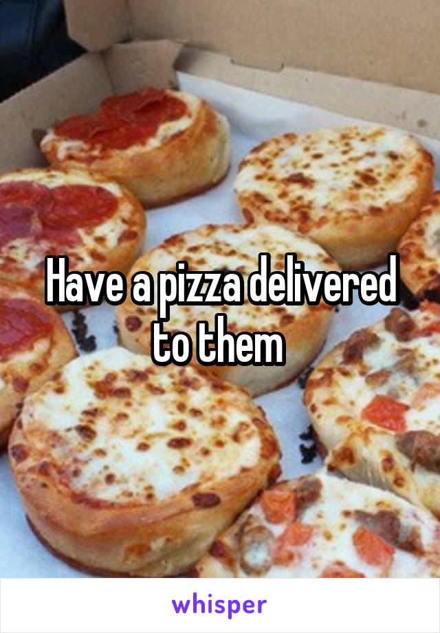 Have a pizza delivered to them 