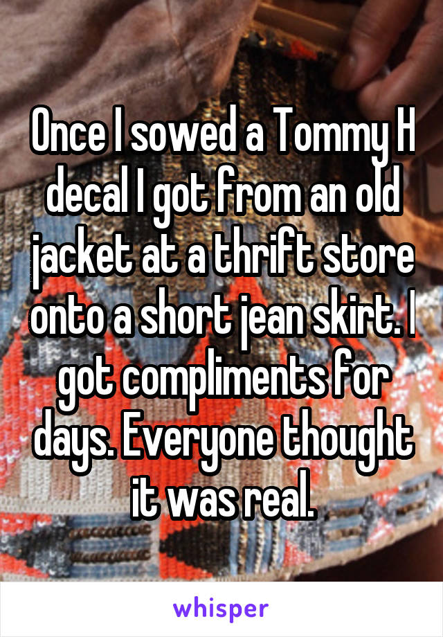 Once I sowed a Tommy H decal I got from an old jacket at a thrift store onto a short jean skirt. I got compliments for days. Everyone thought it was real.