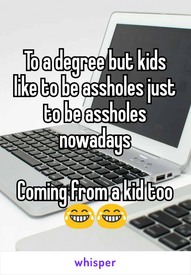 To a degree but kids like to be assholes just to be assholes nowadays

Coming from a kid too 😂😂