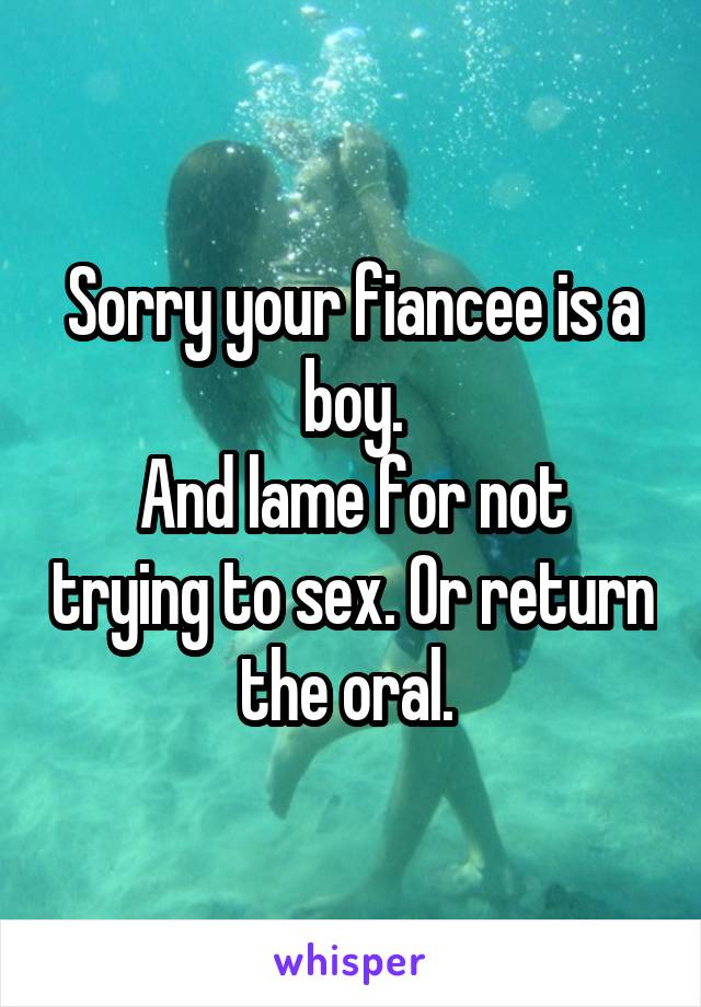 Sorry your fiancee is a boy.
And lame for not trying to sex. Or return the oral. 