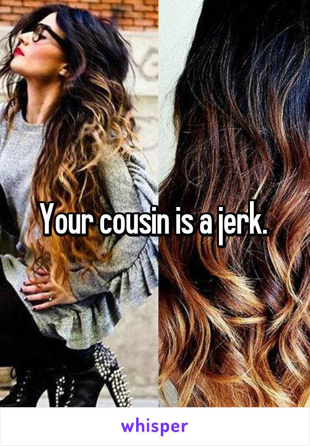 Your cousin is a jerk. 