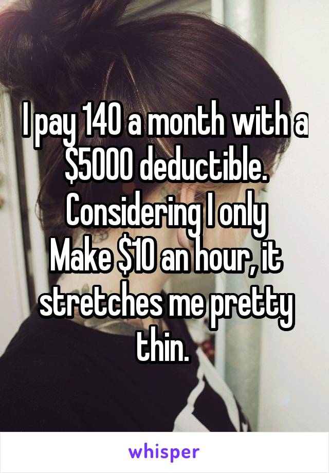 I pay 140 a month with a $5000 deductible. Considering I only
Make $10 an hour, it stretches me pretty thin. 