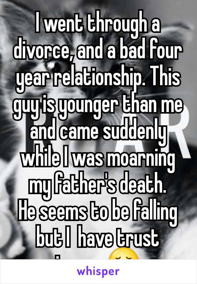 I went through a divorce, and a bad four year relationship. This guy is younger than me and came suddenly while I was moarning my father's death.
He seems to be falling but I  have trust issues 😞