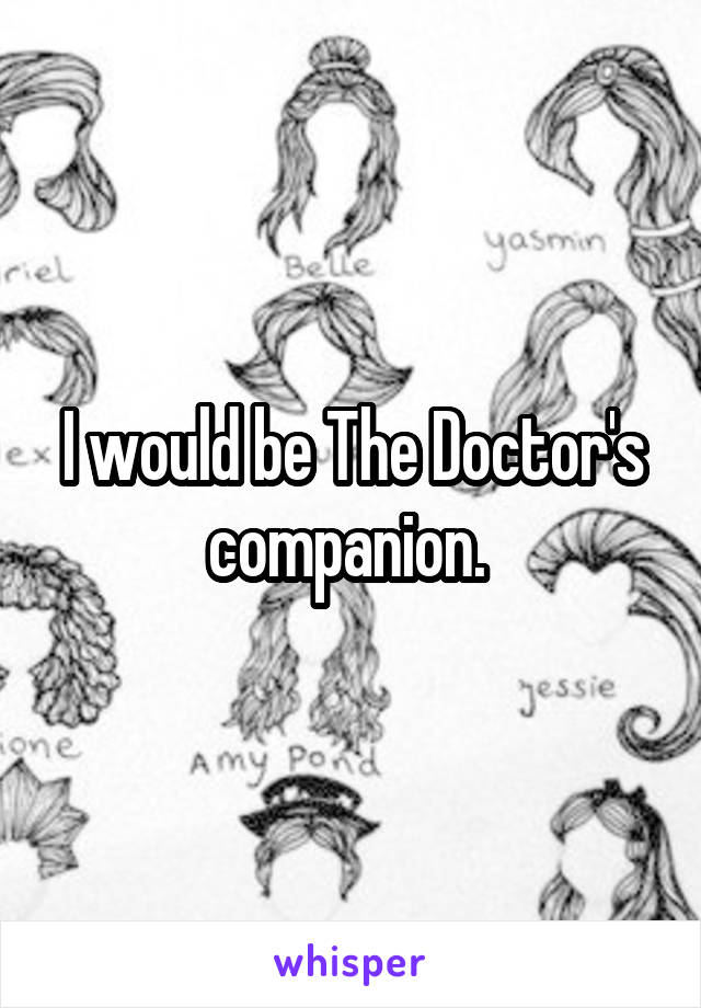 I would be The Doctor's companion. 