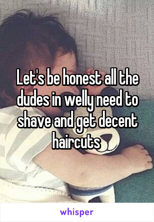 Let's be honest all the dudes in welly need to shave and get decent haircuts 