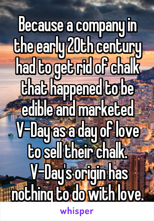 Because a company in the early 20th century had to get rid of chalk that happened to be edible and marketed V-Day as a day of love to sell their chalk.
 V-Day's origin has nothing to do with love.