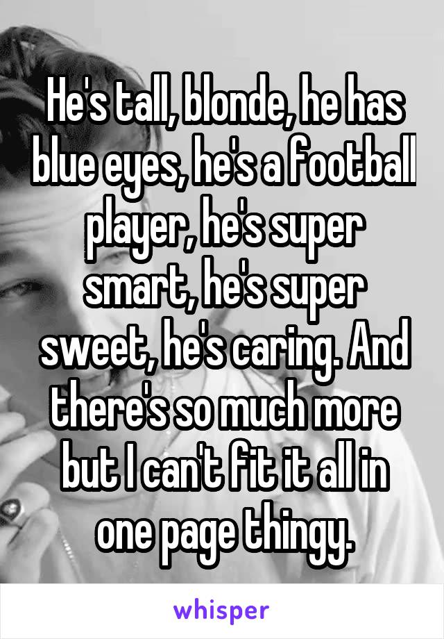 He's tall, blonde, he has blue eyes, he's a football player, he's super smart, he's super sweet, he's caring. And there's so much more but I can't fit it all in one page thingy.