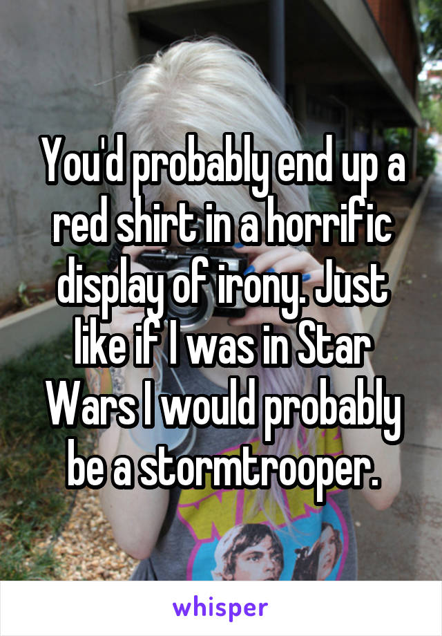 You'd probably end up a red shirt in a horrific display of irony. Just like if I was in Star Wars I would probably be a stormtrooper.