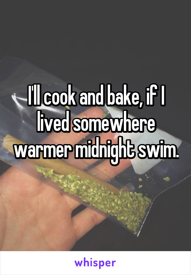 I'll cook and bake, if I lived somewhere warmer midnight swim. 