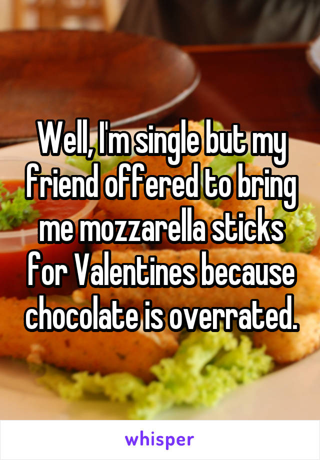 Well, I'm single but my friend offered to bring me mozzarella sticks for Valentines because chocolate is overrated.