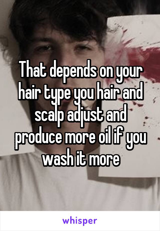 That depends on your hair type you hair and scalp adjust and produce more oil if you wash it more